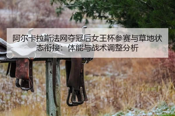 阿尔卡拉斯法网夺冠后女王杯参赛与草地状态衔接：体能与战术调整分析