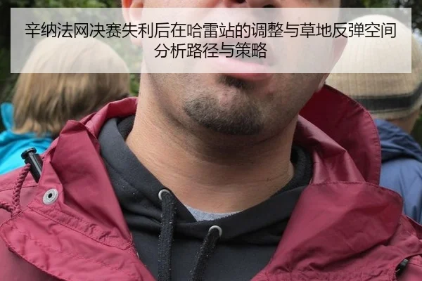 辛纳法网决赛失利后在哈雷站的调整与草地反弹空间分析路径与策略