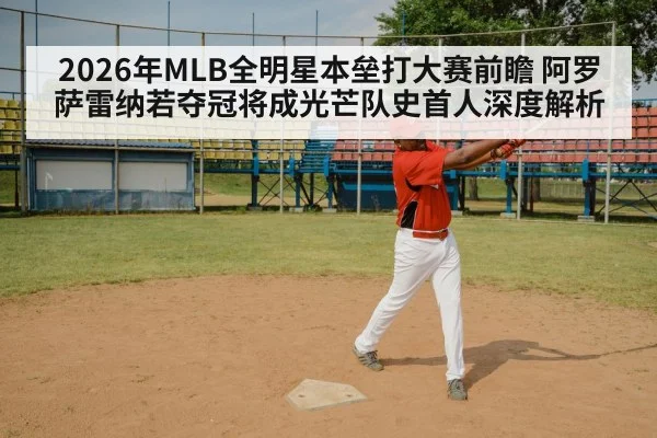 2026年MLB全明星本垒打大赛前瞻 阿罗萨雷纳若夺冠将成光芒队史首人深度解析
