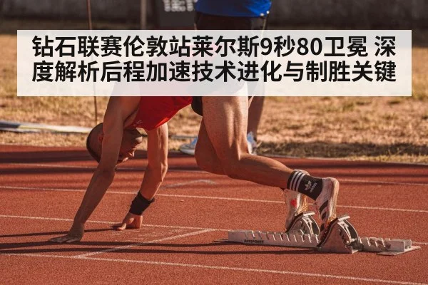 钻石联赛伦敦站莱尔斯9秒80卫冕 深度解析后程加速技术进化与制胜关键