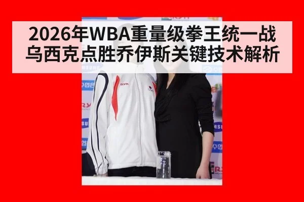 2026年WBA重量级拳王统一战 乌西克点胜乔伊斯关键技术解析
