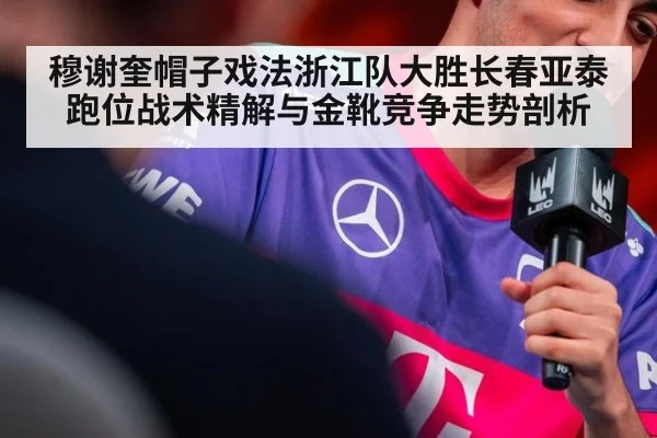 穆谢奎帽子戏法浙江队大胜长春亚泰 跑位战术精解与金靴竞争走势剖析