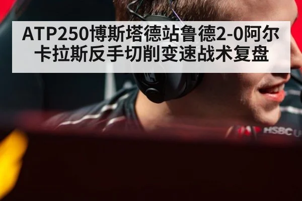 ATP250博斯塔德站鲁德2-0阿尔卡拉斯反手切削变速战术复盘