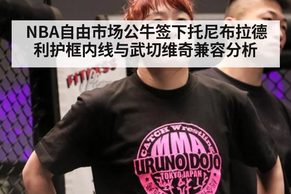 NBA自由市场公牛签下托尼布拉德利护框内线与武切维奇兼容分析