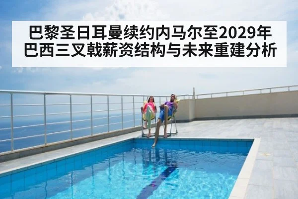 巴黎圣日耳曼续约内马尔至2029年巴西三叉戟薪资结构与未来重建分析