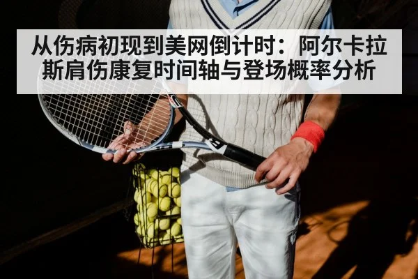 从伤病初现到美网倒计时:阿尔卡拉斯肩伤康复时间轴与登场概率分析